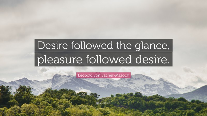 Leopold von Sacher-Masoch Quote: “Desire followed the glance, pleasure followed desire.”