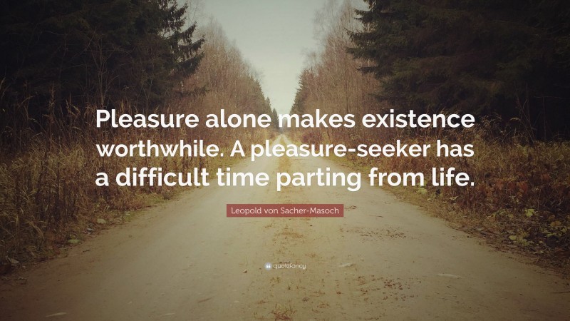 Leopold von Sacher-Masoch Quote: “Pleasure alone makes existence worthwhile. A pleasure-seeker has a difficult time parting from life.”