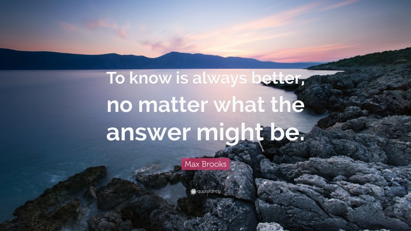 Max Brooks Quote: “To know is always better, no matter what the answer might be.”