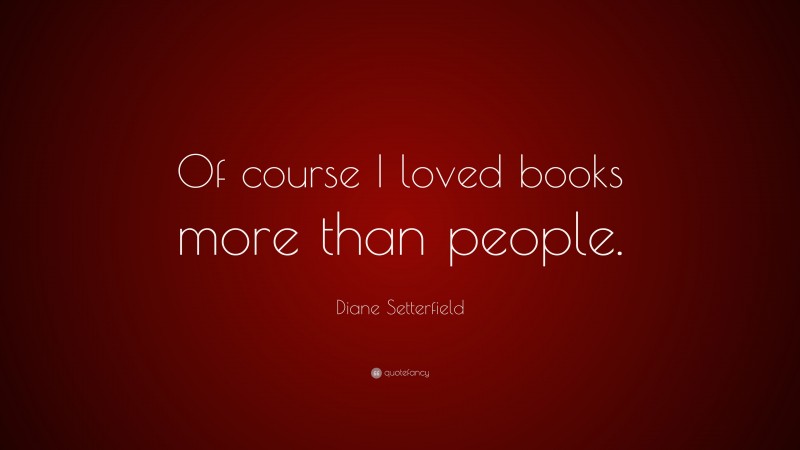 Diane Setterfield Quote: “Of course I loved books more than people.”