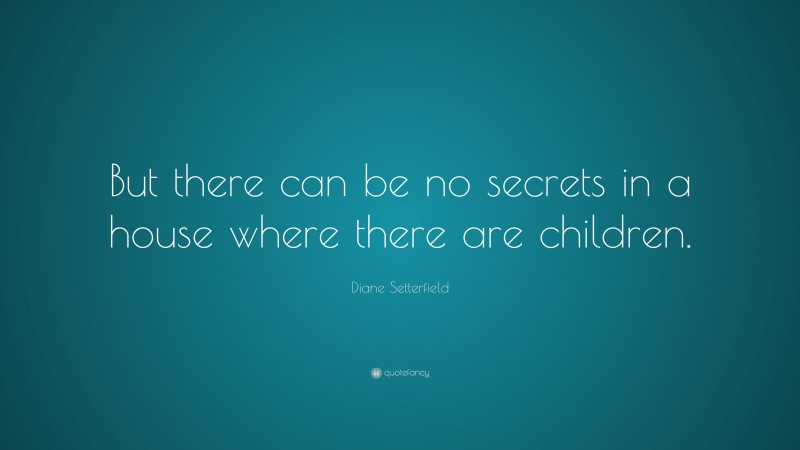 Diane Setterfield Quote: “But there can be no secrets in a house where there are children.”