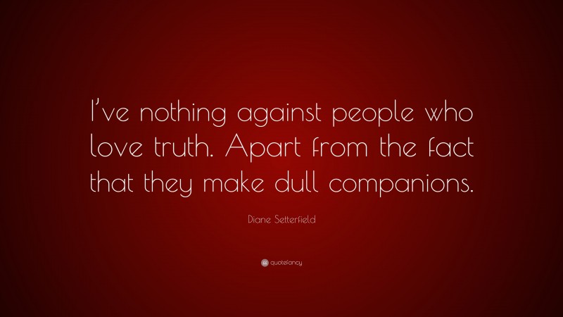 Diane Setterfield Quote: “I’ve nothing against people who love truth. Apart from the fact that they make dull companions.”