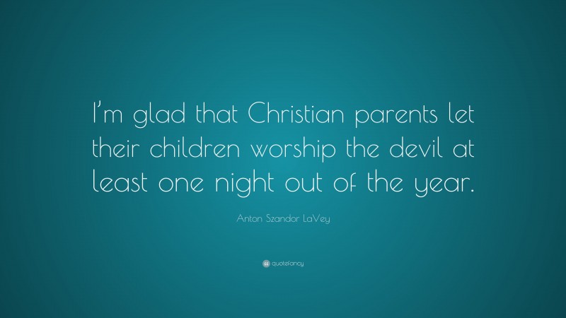 Anton Szandor LaVey Quote: “I’m glad that Christian parents let their children worship the devil at least one night out of the year.”