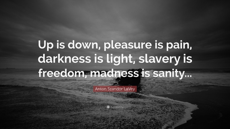 Anton Szandor LaVey Quote: “Up is down, pleasure is pain, darkness is light, slavery is freedom, madness is sanity...”