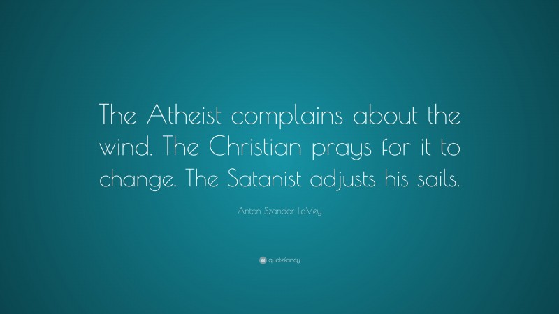 Anton Szandor LaVey Quote: “The Atheist complains about the wind. The Christian prays for it to change. The Satanist adjusts his sails.”