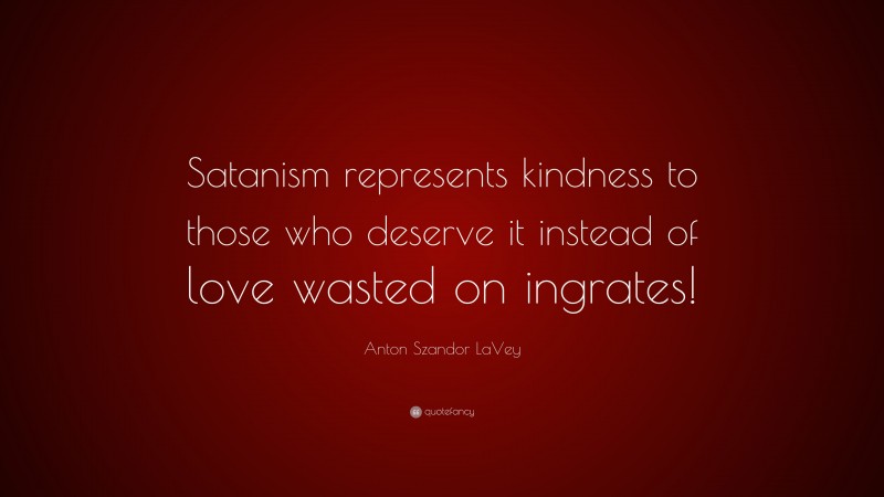 Anton Szandor LaVey Quote: “Satanism represents kindness to those who deserve it instead of love wasted on ingrates!”