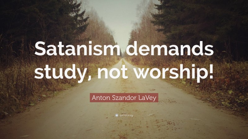 Anton Szandor LaVey Quote: “Satanism demands study, not worship!”
