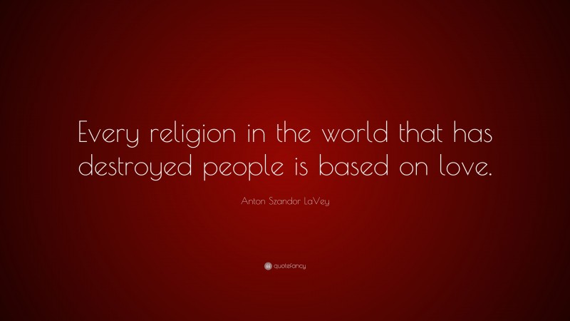 Anton Szandor LaVey Quote: “Every religion in the world that has destroyed people is based on love.”