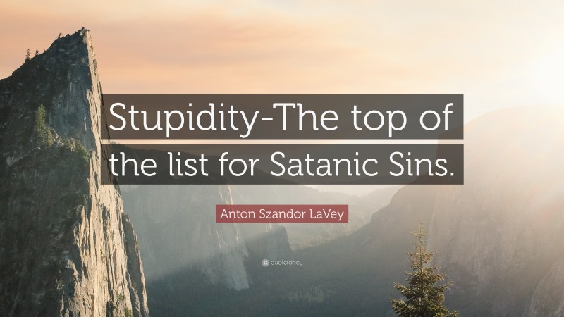 Anton Szandor LaVey Quote: “Stupidity-The top of the list for Satanic Sins.”