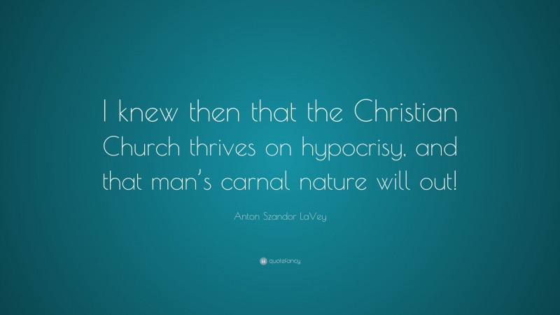 Anton Szandor LaVey Quote: “I knew then that the Christian Church thrives on hypocrisy, and that man’s carnal nature will out!”