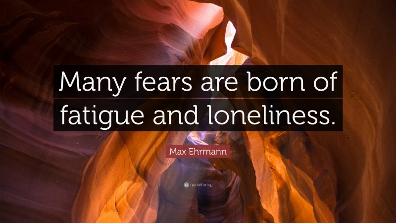 Max Ehrmann Quote: “Many fears are born of fatigue and loneliness.”
