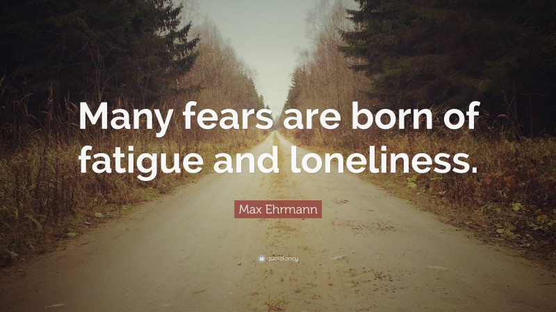 Max Ehrmann Quote: “Many fears are born of fatigue and loneliness.”