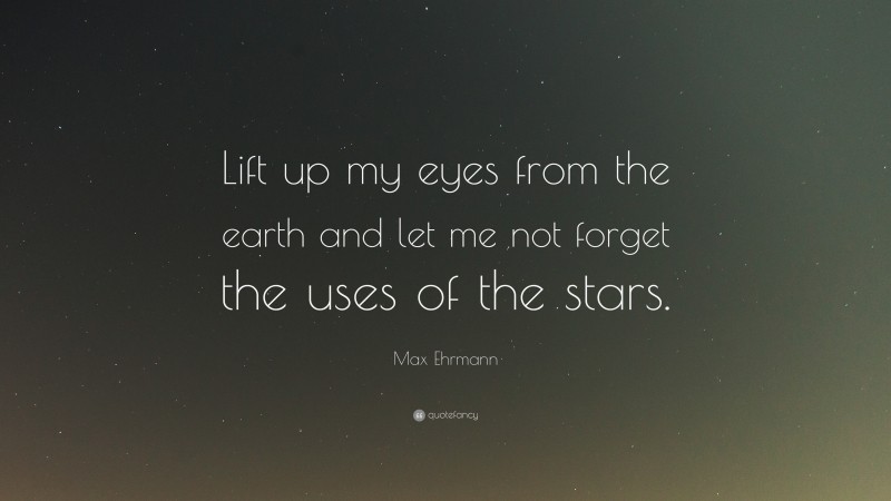 Max Ehrmann Quote: “Lift up my eyes from the earth and let me not forget the uses of the stars.”