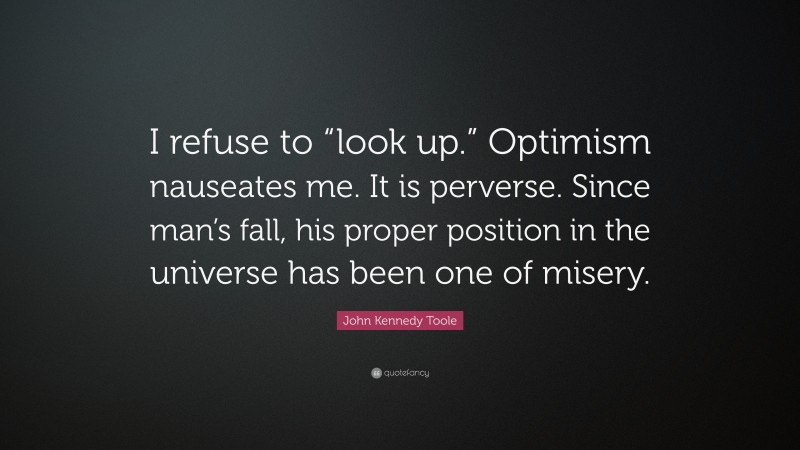 John Kennedy Toole Quote: “I refuse to “look up.” Optimism nauseates me. It is perverse. Since man’s fall, his proper position in the universe has been one of misery.”