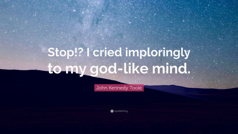 John Kennedy Toole Quote: “Stop!? I cried imploringly to my god-like mind.”