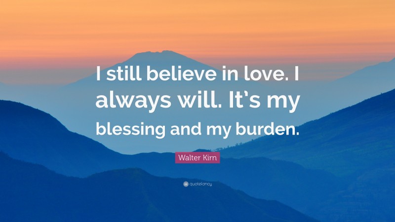 Walter Kirn Quote: “I still believe in love. I always will. It’s my blessing and my burden.”