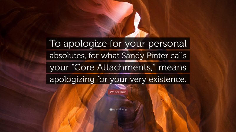 Walter Kirn Quote: “To apologize for your personal absolutes, for what Sandy Pinter calls your “Core Attachments,” means apologizing for your very existence.”