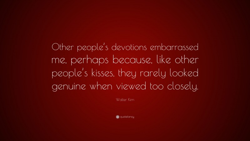 Walter Kirn Quote: “Other people’s devotions embarrassed me, perhaps because, like other people’s kisses, they rarely looked genuine when viewed too closely.”