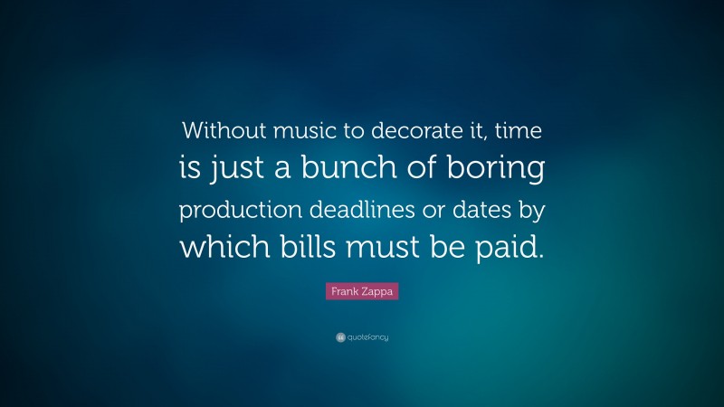 Frank Zappa Quote: “Without music to decorate it, time is just a bunch of boring production deadlines or dates by which bills must be paid.”