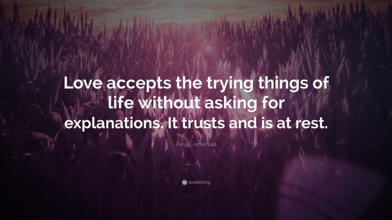 Amy Carmichael Quote: “Love accepts the trying things of life without asking for explanations. It trusts and is at rest.”