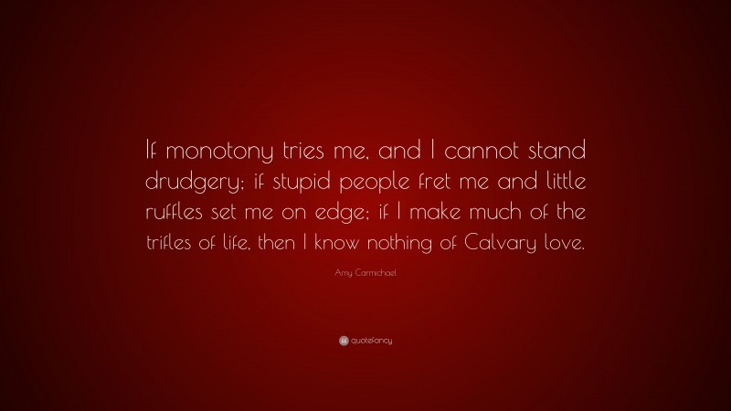 Amy Carmichael Quote: “If monotony tries me, and I cannot stand drudgery; if stupid people fret me and little ruffles set me on edge; if I make much of the trifles of life, then I know nothing of Calvary love.”