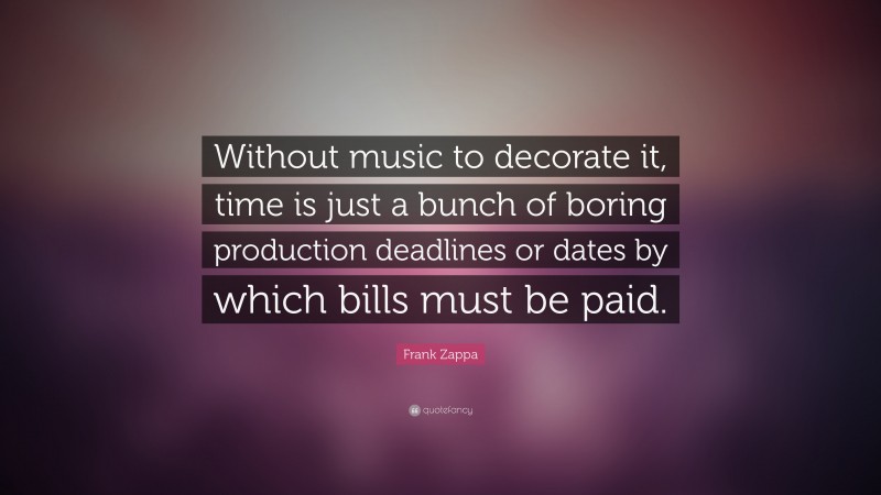 Frank Zappa Quote: “Without music to decorate it, time is just a bunch of boring production deadlines or dates by which bills must be paid.”