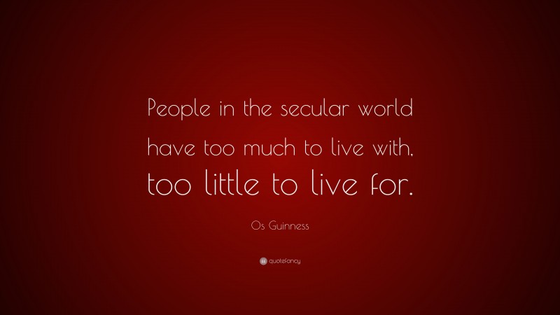 Os Guinness Quote: “People in the secular world have too much to live with, too little to live for.”