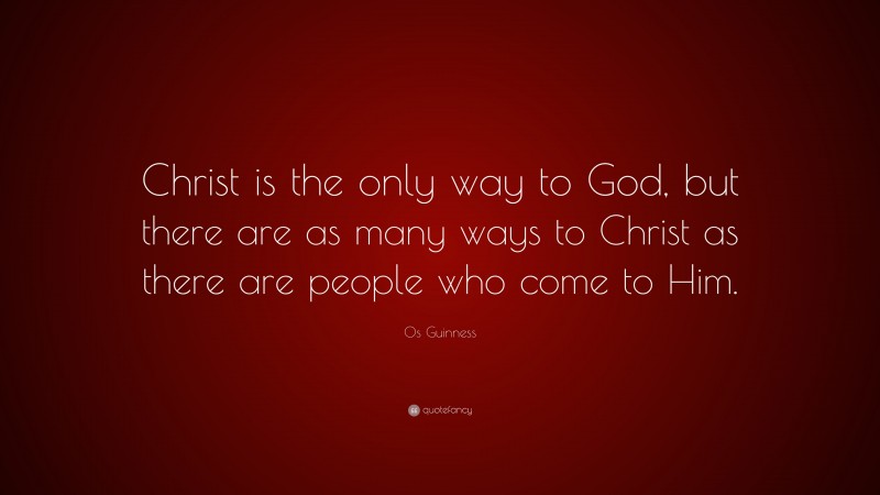 Os Guinness Quote: “Christ is the only way to God, but there are as many ways to Christ as there are people who come to Him.”