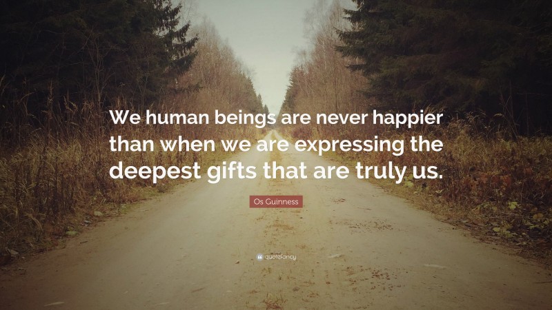 Os Guinness Quote: “We human beings are never happier than when we are expressing the deepest gifts that are truly us.”