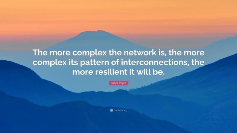 Fritjof Capra Quote: “The more complex the network is, the more complex its pattern of interconnections, the more resilient it will be.”