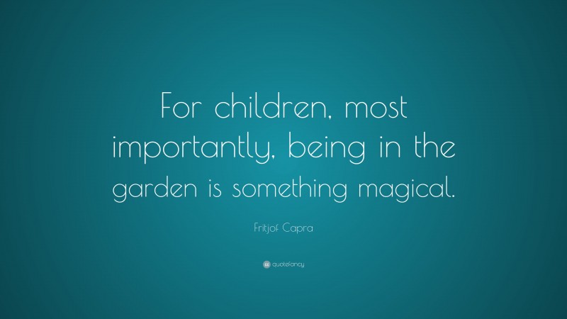 Fritjof Capra Quote: “For children, most importantly, being in the garden is something magical.”