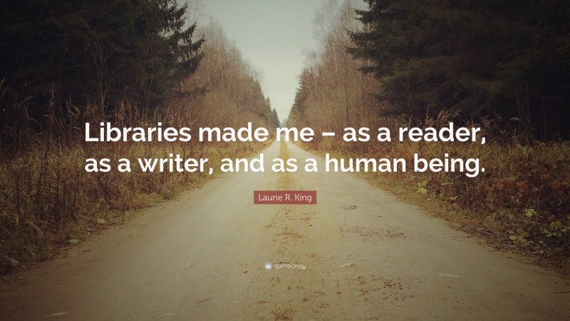 Laurie R. King Quote: “Libraries made me – as a reader, as a writer, and as a human being.”