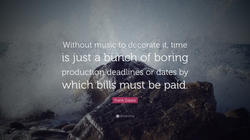 Frank Zappa Quote: “Without music to decorate it, time is just a bunch of boring production deadlines or dates by which bills must be paid.”