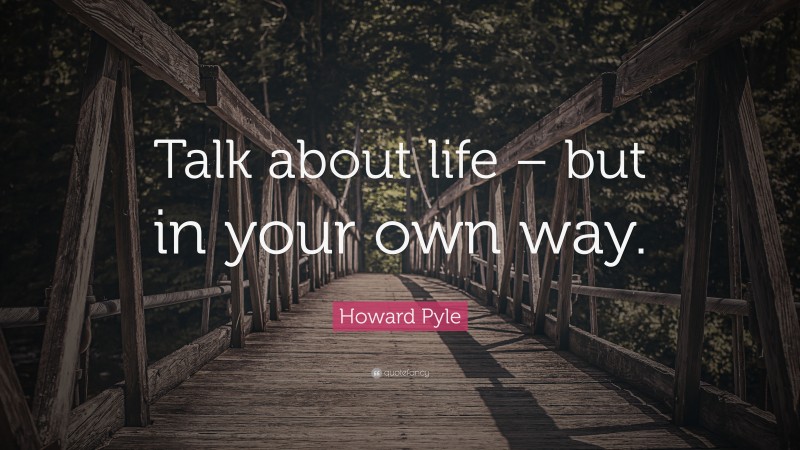 Howard Pyle Quote: “Talk about life – but in your own way.”