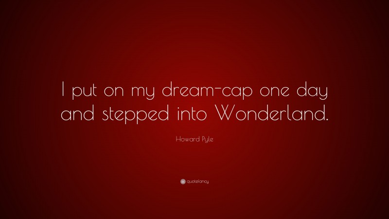 Howard Pyle Quote: “I put on my dream-cap one day and stepped into Wonderland.”