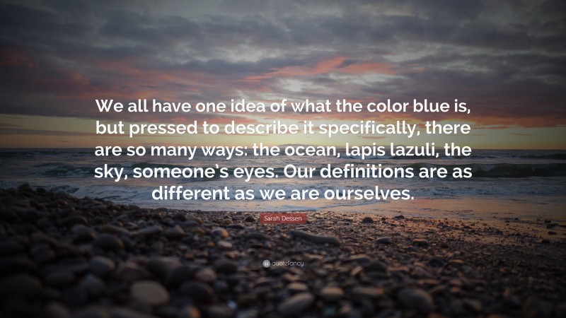 Sarah Dessen Quote: “We all have one idea of what the color blue is, but pressed to describe it specifically, there are so many ways: the ocean, lapis lazuli, the sky, someone’s eyes. Our definitions are as different as we are ourselves.”