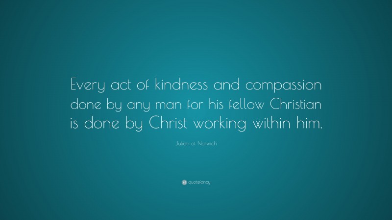 Julian of Norwich Quote: “Every act of kindness and compassion done by any man for his fellow Christian is done by Christ working within him.”