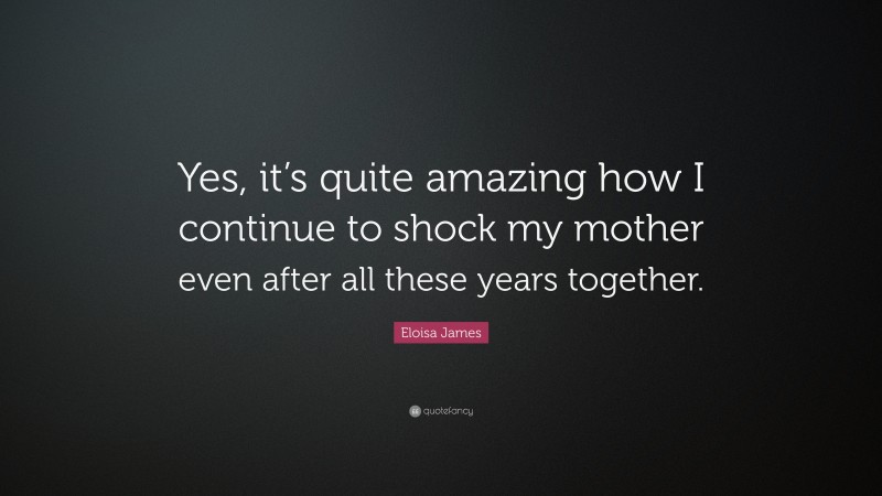 Eloisa James Quote: “Yes, it’s quite amazing how I continue to shock my mother even after all these years together.”