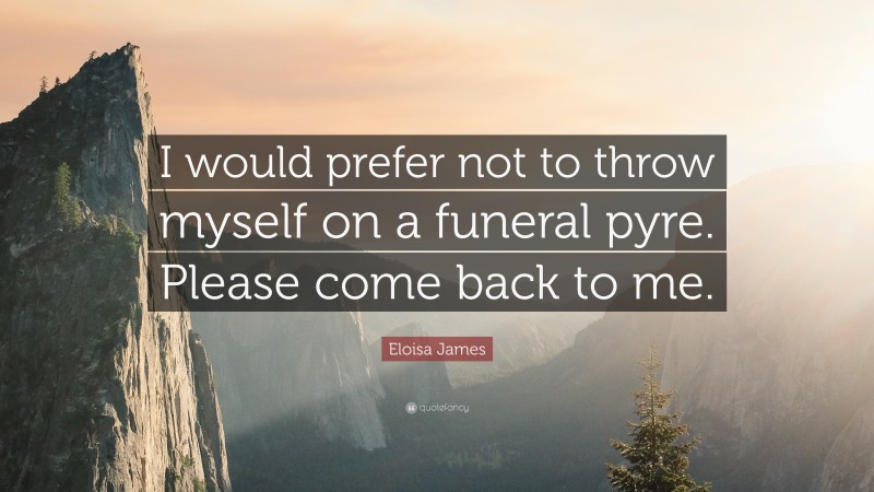 Eloisa James Quote: “I would prefer not to throw myself on a funeral pyre. Please come back to me.”