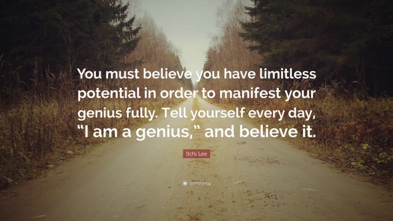 Ilchi Lee Quote: “You must believe you have limitless potential in order to manifest your genius fully. Tell yourself every day, “I am a genius,” and believe it.”