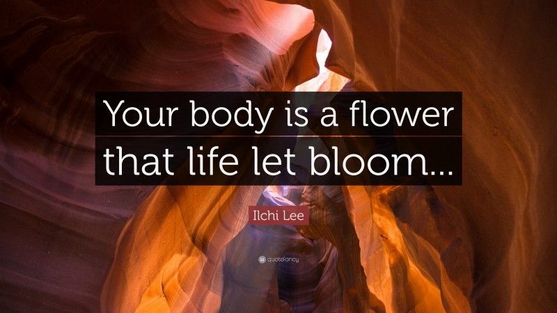 Ilchi Lee Quote: “Your body is a flower that life let bloom...”
