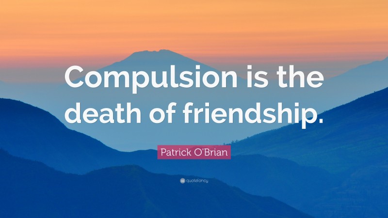 Patrick O'Brian Quote: “Compulsion is the death of friendship.”