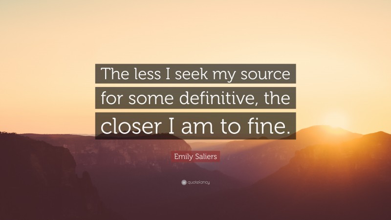 Emily Saliers Quote: “The less I seek my source for some definitive, the closer I am to fine.”