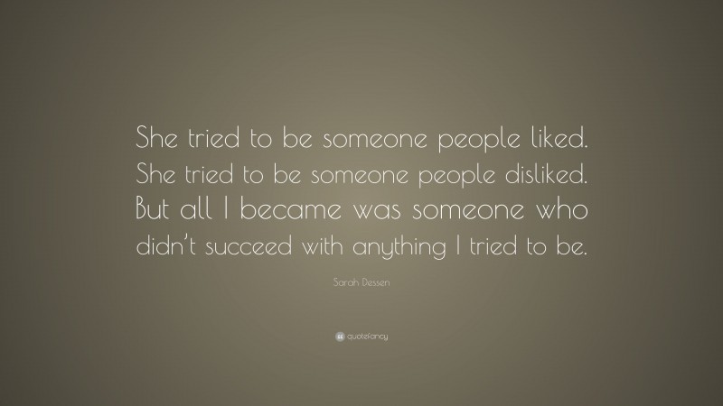 Sarah Dessen Quote: “She tried to be someone people liked. She tried to be someone people disliked. But all I became was someone who didn’t succeed with anything I tried to be.”