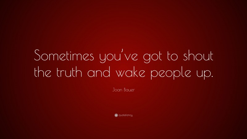 Joan Bauer Quote: “Sometimes you’ve got to shout the truth and wake people up.”