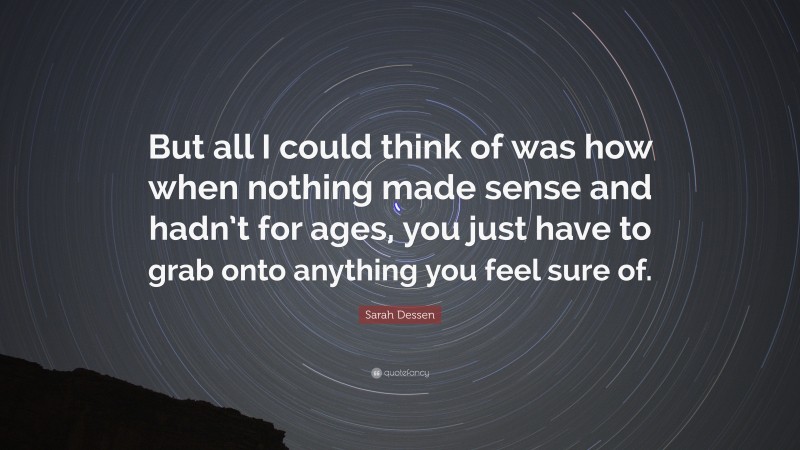 Sarah Dessen Quote: “But all I could think of was how when nothing made sense and hadn’t for ages, you just have to grab onto anything you feel sure of.”