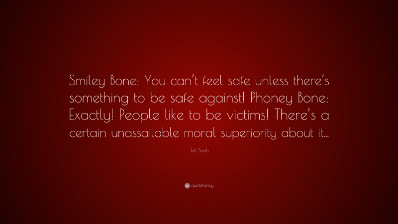 Jeff Smith Quote: “Smiley Bone: You can’t feel safe unless there’s something to be safe against! Phoney Bone: Exactly! People like to be victims! There’s a certain unassailable moral superiority about it...”
