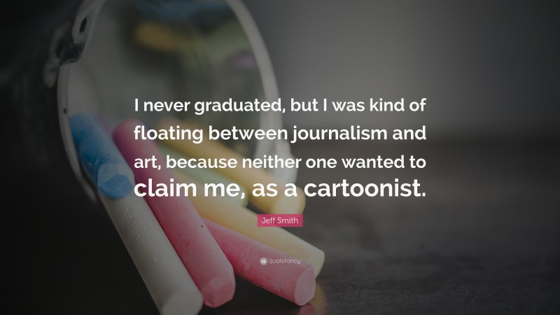 Jeff Smith Quote: “I never graduated, but I was kind of floating between journalism and art, because neither one wanted to claim me, as a cartoonist.”