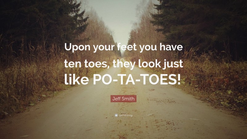 Jeff Smith Quote: “Upon your feet you have ten toes, they look just like PO-TA-TOES!”