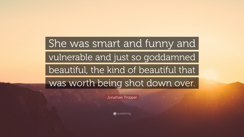 Jonathan Tropper Quote: “She was smart and funny and vulnerable and just so goddamned beautiful, the kind of beautiful that was worth being shot down over.”
